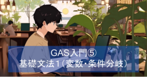 GAS入門⑤ 基礎文法1（変数・条件分岐）