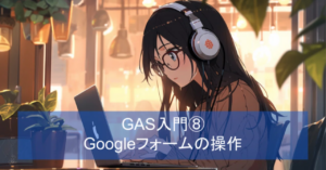GAS入門⑧ Googleフォーム操作