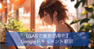 GASでGoogleドキュメントをワンクリックで翻訳！GASによる英訳・和訳ツール解説